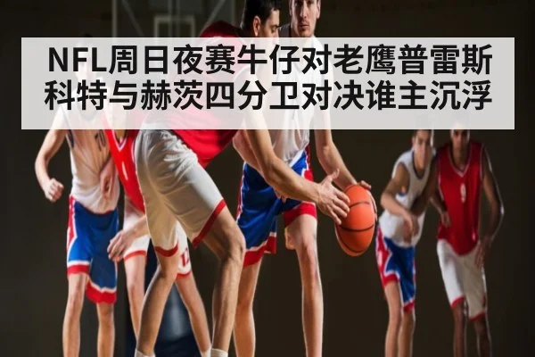 NFL周日夜赛牛仔对老鹰普雷斯科特与赫茨四分卫对决谁主沉浮