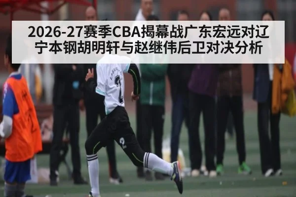 2026-27赛季CBA揭幕战广东宏远对辽宁本钢胡明轩与赵继伟后卫对决分析