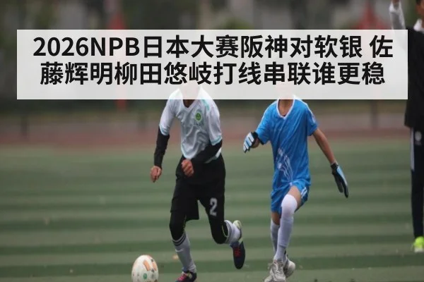 2026NPB日本大赛阪神对软银 佐藤辉明柳田悠岐打线串联谁更稳