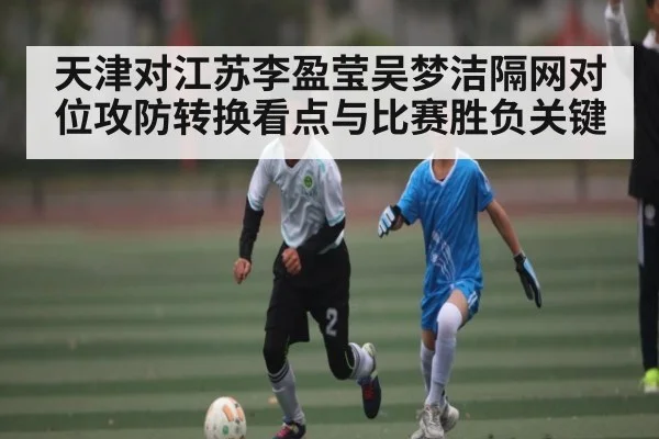天津对江苏李盈莹吴梦洁隔网对位攻防转换看点与比赛胜负关键